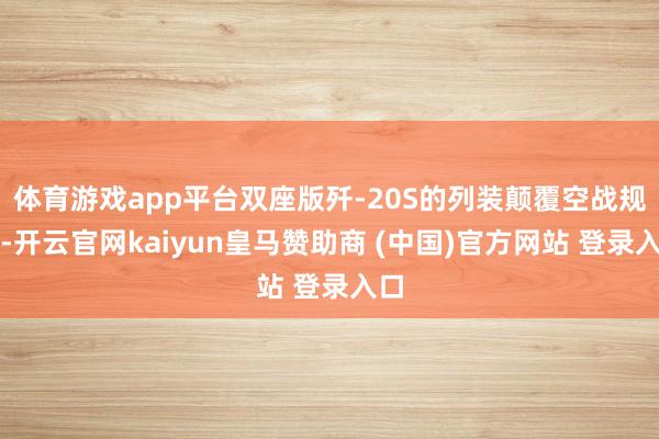 体育游戏app平台双座版歼-20S的列装颠覆空战规矩-开云官网kaiyun皇马赞助商 (中国)官方网站 登录入口
