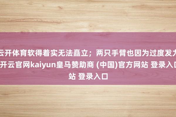云开体育软得着实无法矗立；两只手臂也因为过度发力-开云官网kaiyun皇马赞助商 (中国)官方网站 登录入口