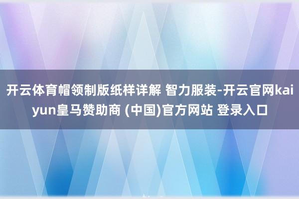 开云体育帽领制版纸样详解 智力服装-开云官网kaiyun皇马赞助商 (中国)官方网站 登录入口