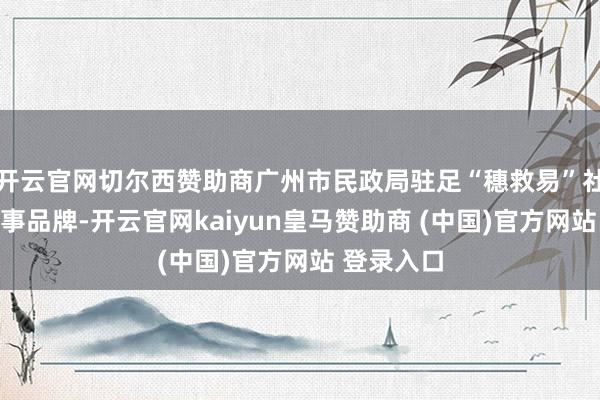 开云官网切尔西赞助商广州市民政局驻足“穗救易”社会挽救作事品牌-开云官网kaiyun皇马赞助商 (中国)官方网站 登录入口