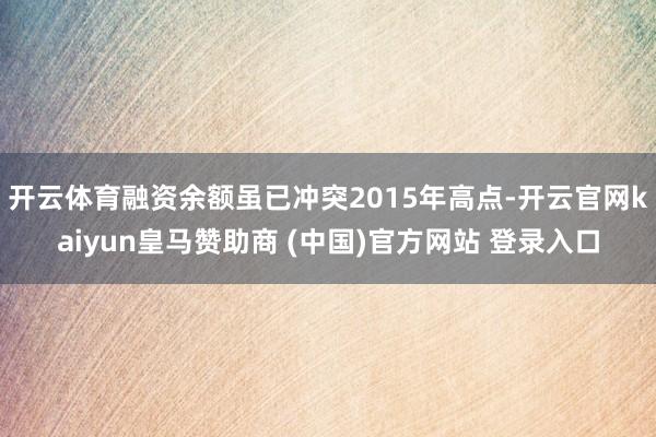 开云体育融资余额虽已冲突2015年高点-开云官网kaiyun皇马赞助商 (中国)官方网站 登录入口
