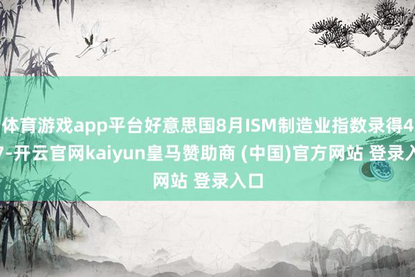 体育游戏app平台好意思国8月ISM制造业指数录得48.7-开云官网kaiyun皇马赞助商 (中国)官方网站 登录入口