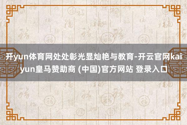 开yun体育网处处彰光显灿艳与教育-开云官网kaiyun皇马赞助商 (中国)官方网站 登录入口