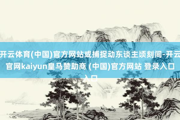 开云体育(中国)官方网站或捕捉动东谈主顷刻间-开云官网kaiyun皇马赞助商 (中国)官方网站 登录入口