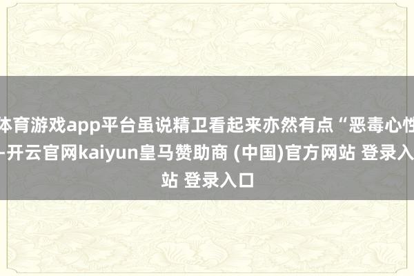 体育游戏app平台虽说精卫看起来亦然有点“恶毒心性”-开云官网kaiyun皇马赞助商 (中国)官方网站 登录入口