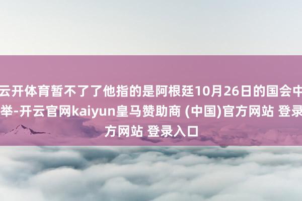 云开体育暂不了了他指的是阿根廷10月26日的国会中期选举-开云官网kaiyun皇马赞助商 (中国)官方网站 登录入口