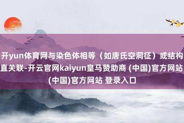 开yun体育网与染色体相等(如唐氏空洞征)或结构猖獗无径直关联-开云官网kaiyun皇马赞助商 (中国)官方网站 登录入口
