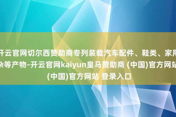 开云官网切尔西赞助商专列装载汽车配件、鞋类、家用电器和日杂等产物-开云官网kaiyun皇马赞助商 (中国)官方网站 登录入口