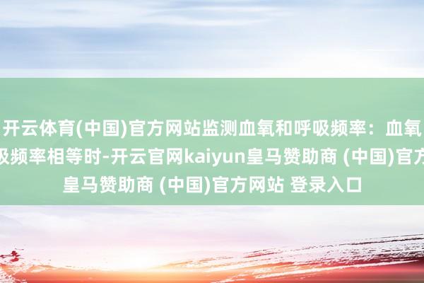 开云体育(中国)官方网站监测血氧和呼吸频率：血氧低于95%或呼吸频率相等时-开云官网kaiyun皇马赞助商 (中国)官方网站 登录入口