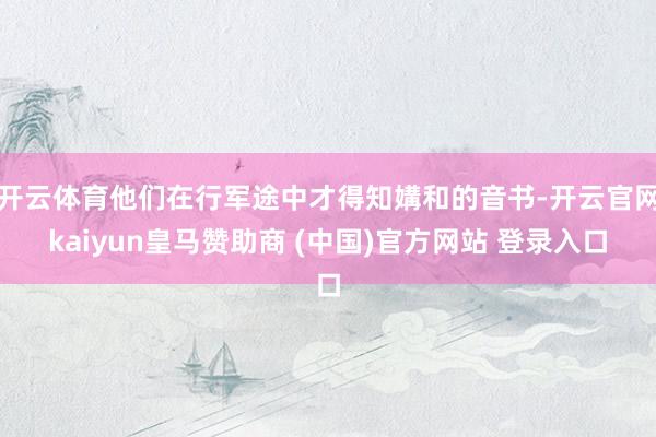 开云体育他们在行军途中才得知媾和的音书-开云官网kaiyun皇马赞助商 (中国)官方网站 登录入口