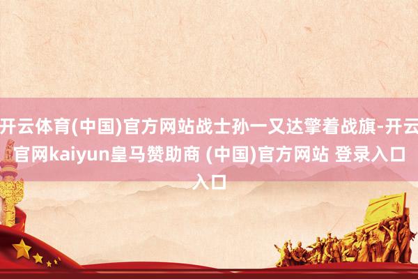 开云体育(中国)官方网站战士孙一又达擎着战旗-开云官网kaiyun皇马赞助商 (中国)官方网站 登录入口
