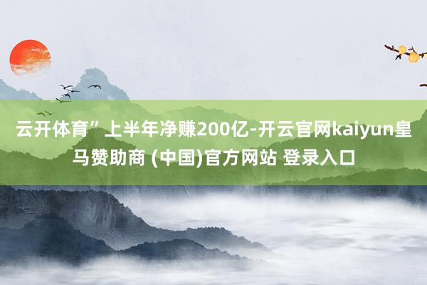 云开体育”上半年净赚200亿-开云官网kaiyun皇马赞助商 (中国)官方网站 登录入口