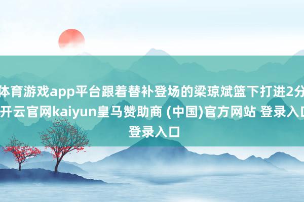 体育游戏app平台跟着替补登场的梁琼斌篮下打进2分-开云官网kaiyun皇马赞助商 (中国)官方网站 登录入口