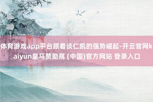 体育游戏app平台跟着谈仁凯的强势崛起-开云官网kaiyun皇马赞助商 (中国)官方网站 登录入口
