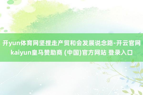 开yun体育网　　坚捏走产贸和会发展说念路-开云官网kaiyun皇马赞助商 (中国)官方网站 登录入口
