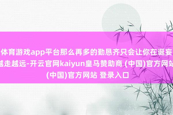 体育游戏app平台那么再多的勤恳齐只会让你在诞妄的谈路上越走越远-开云官网kaiyun皇马赞助商 (中国)官方网站 登录入口