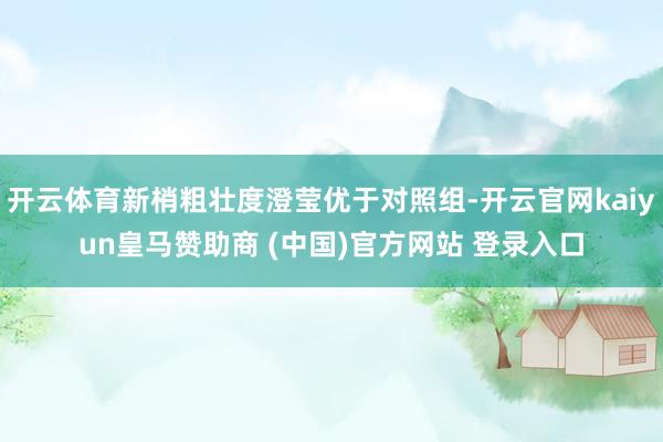 开云体育新梢粗壮度澄莹优于对照组-开云官网kaiyun皇马赞助商 (中国)官方网站 登录入口