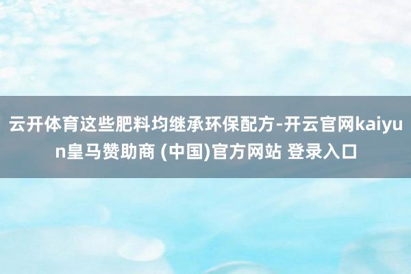 云开体育这些肥料均继承环保配方-开云官网kaiyun皇马赞助商 (中国)官方网站 登录入口